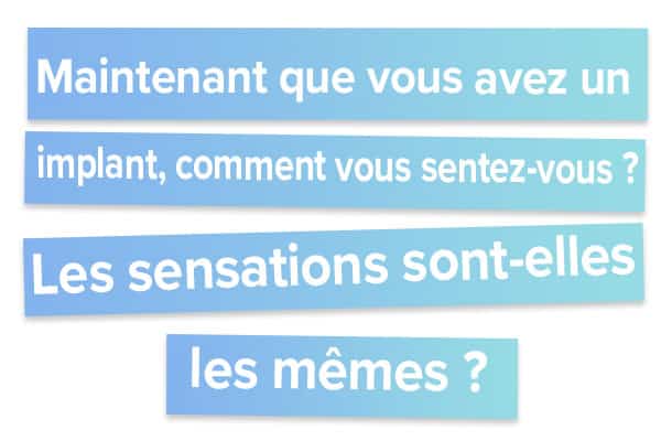 Maintenant que vous avez un implant, comment vous sentez-vous Les sensations sont-elles les mêmes