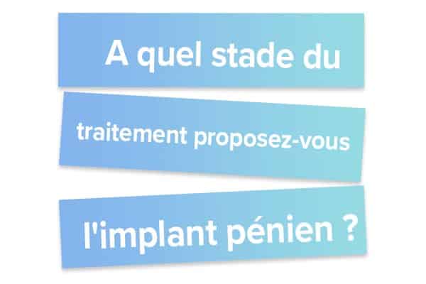 A quel stade du traitement proposez-vous l'implant pénien