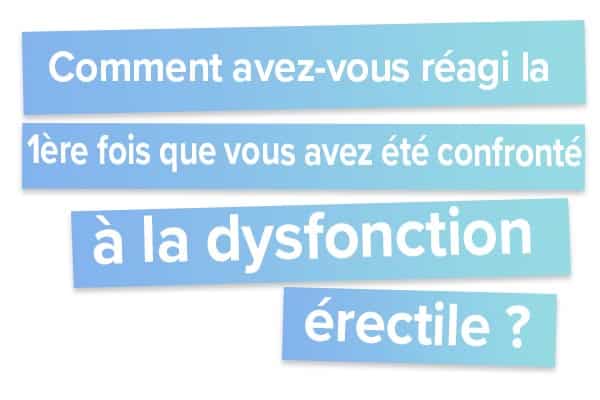 Comment avez-vous réagi la 1ère fois que vous avez été confronté à la dysfonction érectile