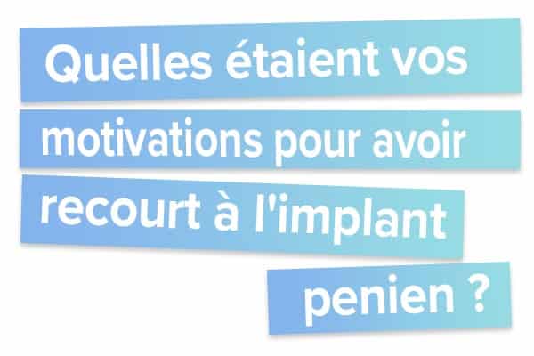 Quelles étaient vos motivations pour avoir recourt à l'implant pénien