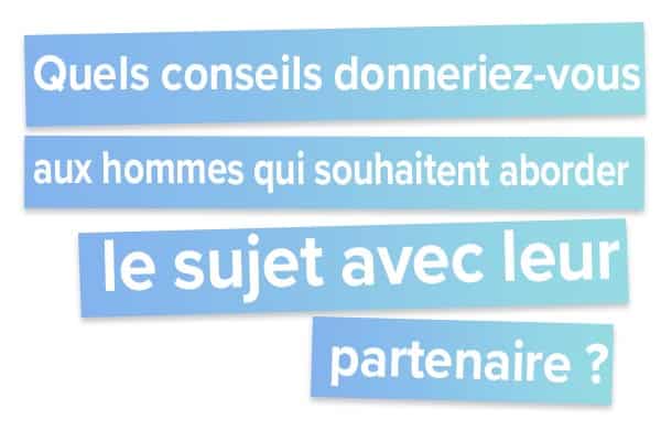 Quels conseils donneriez-vous aux hommes qui souhaitent aborder le sujet avec leur partenaire ?